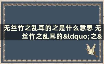 无丝竹之乱耳的之是什么意思 无丝竹之乱耳的“之”是什么意思何陋之有的“之”是什么意思